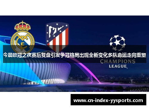 今晨欧冠之夜赛后复盘引发争冠格局出现全新变化多队命运走向重塑
