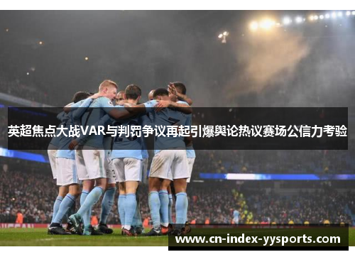 英超焦点大战VAR与判罚争议再起引爆舆论热议赛场公信力考验