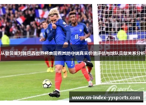 从登贝莱对阵巴西世界杯表现看其防守端真实价值评估与球队贡献关系分析
