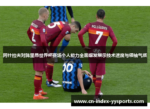 阿什拉夫对阵里昂世界杯赛场个人能力全面爆发展示技术速度与领袖气质 阿什拉夫对阵里昂世界杯赛场个人能力全面爆发展示技术速度与领袖气质