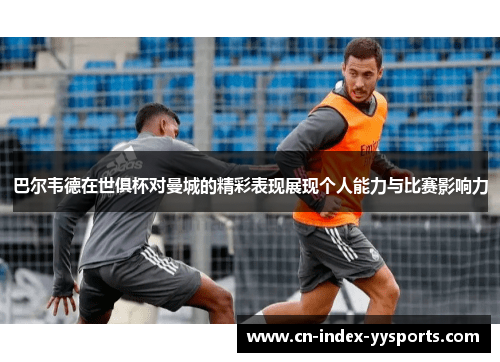 巴尔韦德在世俱杯对曼城的精彩表现展现个人能力与比赛影响力