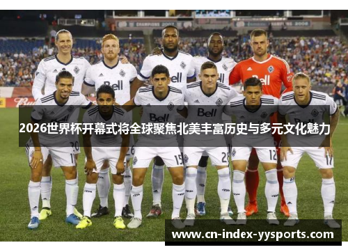 2026世界杯开幕式将全球聚焦北美丰富历史与多元文化魅力