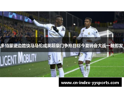 多特蒙德边路快马马伦成英超豪门争抢目标今夏转会大战一触即发