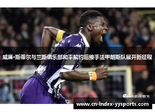 威廉·斯蒂尔与兰斯俱乐部和平解约后接手法甲朗斯队展开新征程 威廉·斯蒂尔与兰斯俱乐部和平解约后接手法甲朗斯队展开新征程