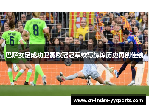 巴萨女足成功卫冕欧冠冠军续写辉煌历史再创佳绩