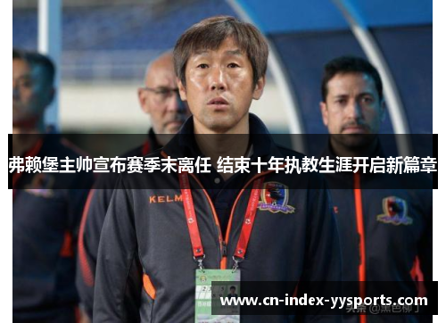 弗赖堡主帅宣布赛季末离任 结束十年执教生涯开启新篇章 弗赖堡主帅宣布赛季末离任 结束十年执教生涯开启新篇章