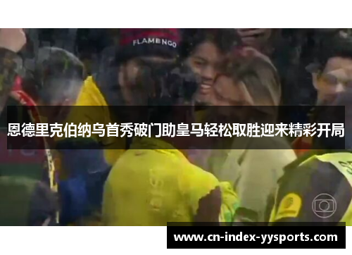 恩德里克伯纳乌首秀破门助皇马轻松取胜迎来精彩开局