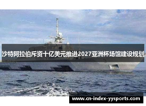 沙特阿拉伯斥资十亿美元推进2027亚洲杯场馆建设规划