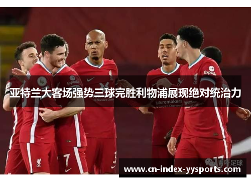 亚特兰大客场强势三球完胜利物浦展现绝对统治力