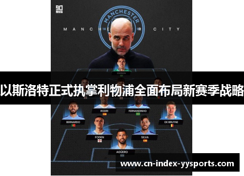 以斯洛特正式执掌利物浦全面布局新赛季战略