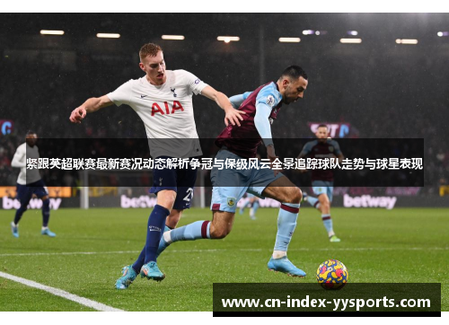 紧跟英超联赛最新赛况动态解析争冠与保级风云全景追踪球队走势与球星表现