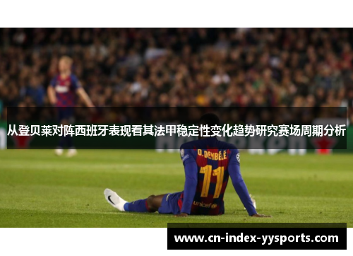 从登贝莱对阵西班牙表现看其法甲稳定性变化趋势研究赛场周期分析