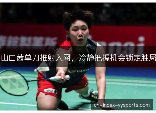 山口茜单刀推射入网,冷静把握机会锁定胜局 山口茜单刀推射入网,冷静把握机会锁定胜局